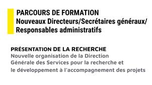 7 - Parcours de formation nouveaux directeurs/secrétaires généraux/responsables administratifs : Nouvelle organisation de la Direction Générale des Services pour la Recherche et le développement à l’accompagnement Projets